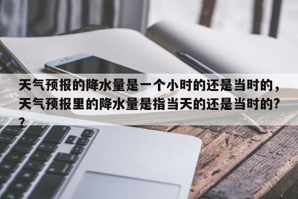 天气预报的降水量是一个小时的还是当时的，天气预报里的降水量是指当天的还是当时的?？-第1张图片-乐享生活