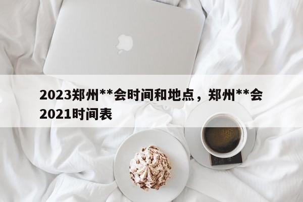 2023郑州**会时间和地点，郑州**会2021时间表-第1张图片-乐享生活