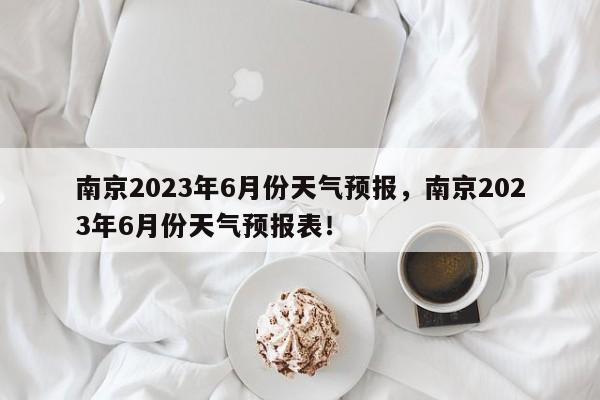 南京2023年6月份天气预报，南京2023年6月份天气预报表！-第1张图片-乐享生活