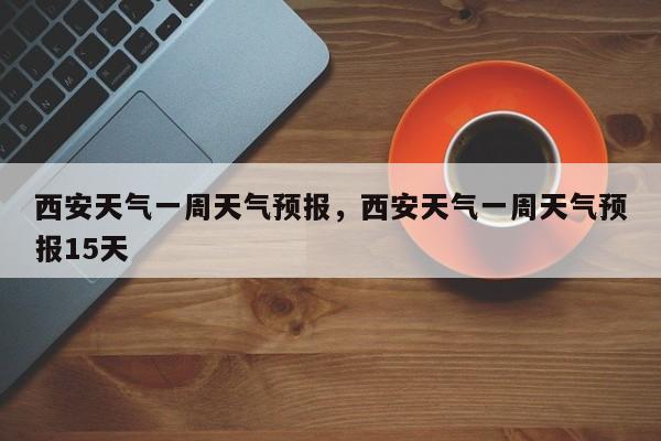 西安天气一周天气预报，西安天气一周天气预报15天-第1张图片-乐享生活