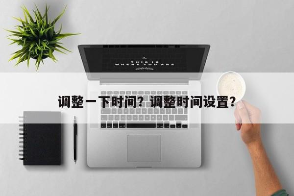 调整一下时间？调整时间设置？-第1张图片-乐享生活