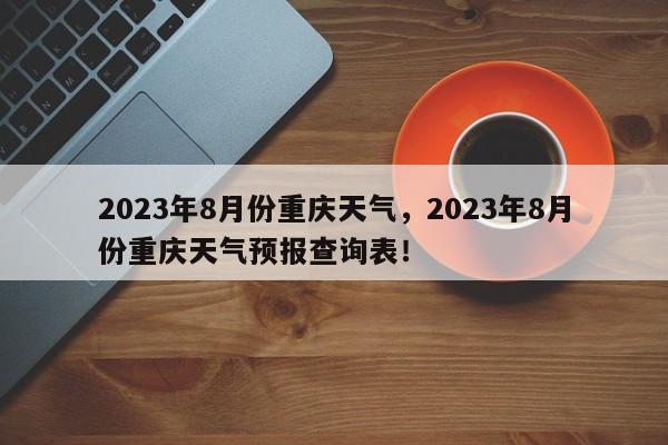 2023年8月份重庆天气，2023年8月份重庆天气预报查询表！-第1张图片-乐享生活