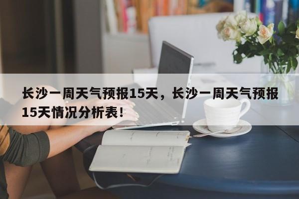 长沙一周天气预报15天，长沙一周天气预报15天情况分析表！-第1张图片-乐享生活