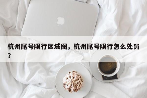 杭州尾号限行区域图，杭州尾号限行怎么处罚？-第1张图片-乐享生活