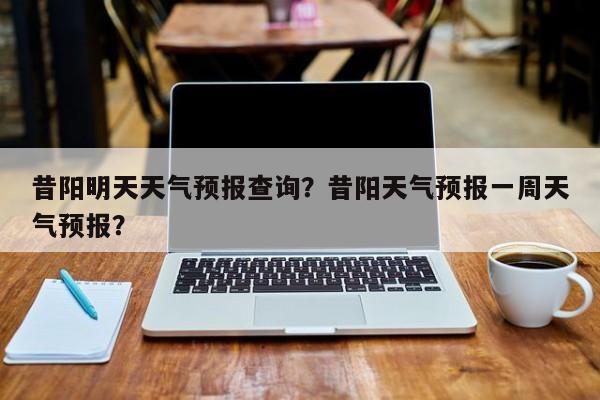 昔阳明天天气预报查询？昔阳天气预报一周天气预报？-第1张图片-乐享生活