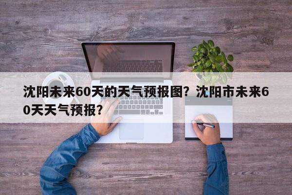 沈阳未来60天的天气预报图？沈阳市未来60天天气预报？-第1张图片-乐享生活