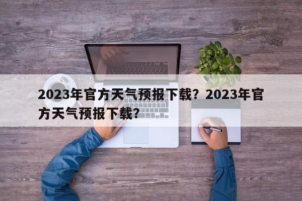 2023年官方天气预报下载？2023年官方天气预报下载？-第1张图片-乐享生活