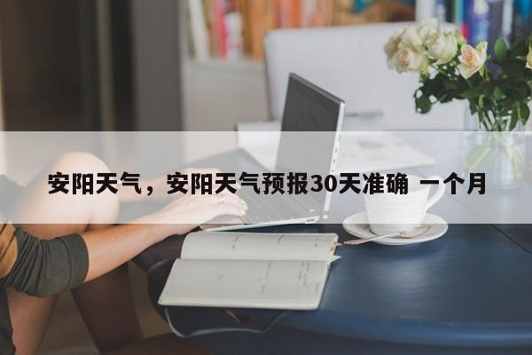 安阳天气，安阳天气预报30天准确 一个月-第1张图片-乐享生活