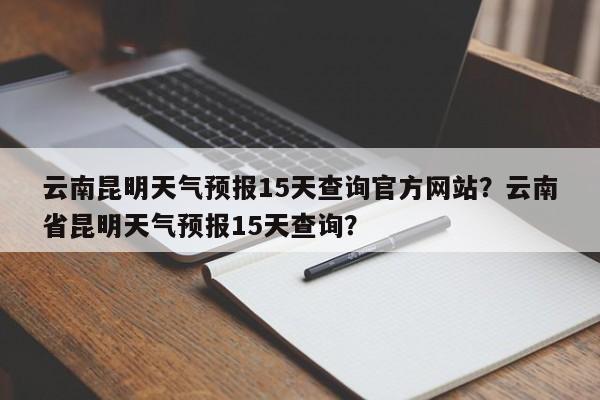 云南昆明天气预报15天查询官方网站？云南省昆明天气预报15天查询？-第1张图片-乐享生活