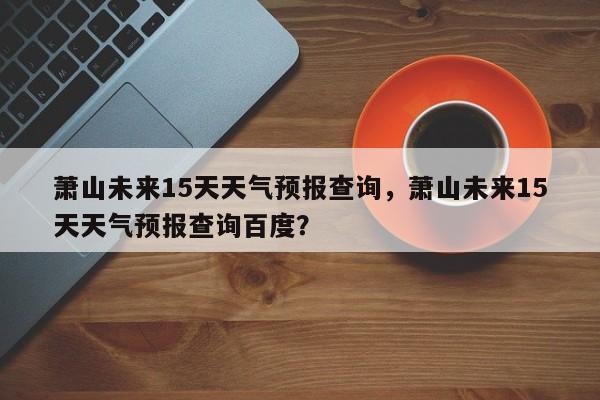 萧山未来15天天气预报查询，萧山未来15天天气预报查询百度？-第1张图片-乐享生活