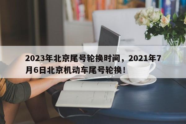 2023年北京尾号轮换时间，2021年7月6日北京机动车尾号轮换！-第1张图片-乐享生活