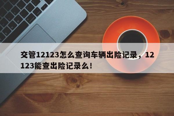 交管12123怎么查询车辆出险记录，12123能查出险记录么！-第1张图片-乐享生活