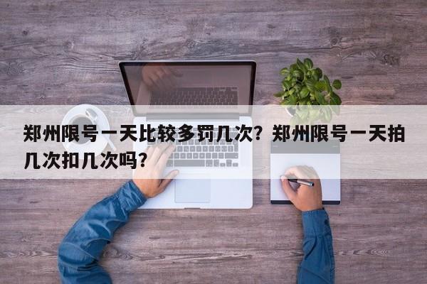 郑州限号一天比较多罚几次？郑州限号一天拍几次扣几次吗？-第1张图片-乐享生活