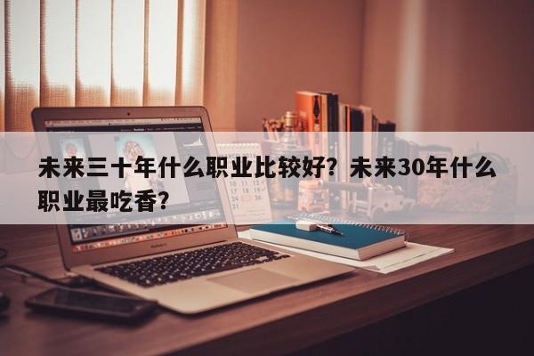 未来三十年什么职业比较好？未来30年什么职业最吃香？-第1张图片-乐享生活