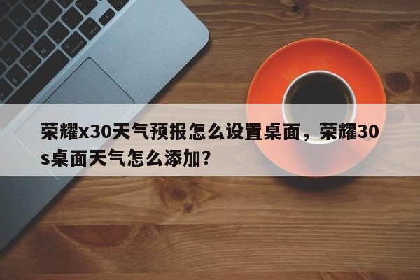 荣耀x30天气预报怎么设置桌面，荣耀30s桌面天气怎么添加？-第1张图片-乐享生活