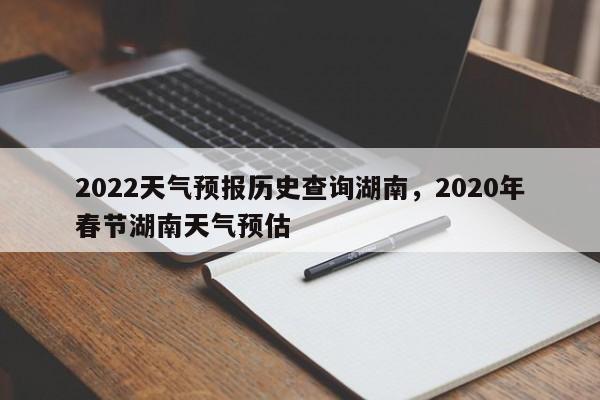 2022天气预报历史查询湖南，2020年春节湖南天气预估-第1张图片-乐享生活