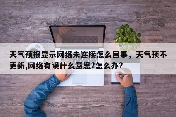 天气预报显示网络未连接怎么回事，天气预不更新,网络有误什么意思?怎么办?-第1张图片-乐享生活