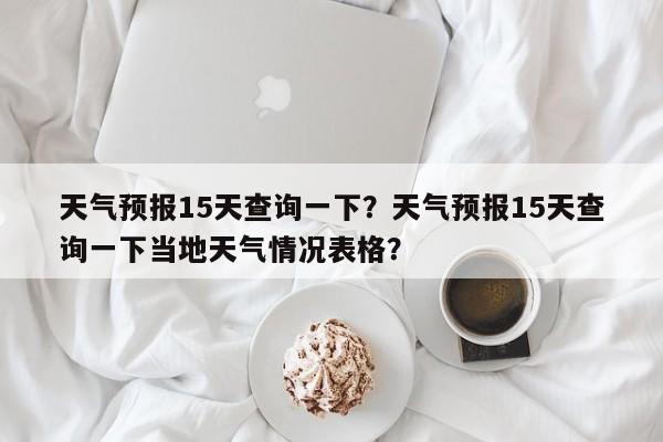 天气预报15天查询一下？天气预报15天查询一下当地天气情况表格？-第1张图片-乐享生活