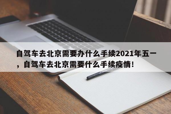 自驾车去北京需要办什么手续2021年五一，自驾车去北京需要什么手续疫情！-第1张图片-乐享生活