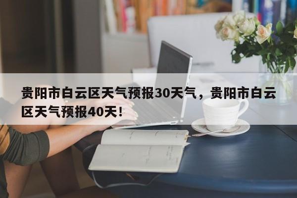 贵阳市白云区天气预报30天气，贵阳市白云区天气预报40天！-第1张图片-乐享生活