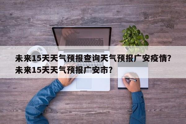 未来15天天气预报查询天气预报广安疫情？未来15天天气预报广安市？-第1张图片-乐享生活