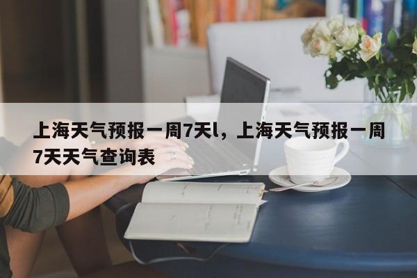 上海天气预报一周7天l，上海天气预报一周7天天气查询表-第1张图片-乐享生活