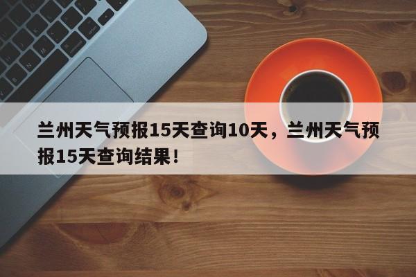 兰州天气预报15天查询10天，兰州天气预报15天查询结果！-第1张图片-乐享生活