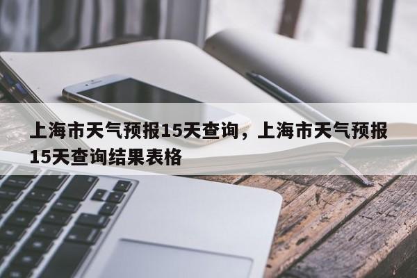 上海市天气预报15天查询，上海市天气预报15天查询结果表格-第1张图片-乐享生活