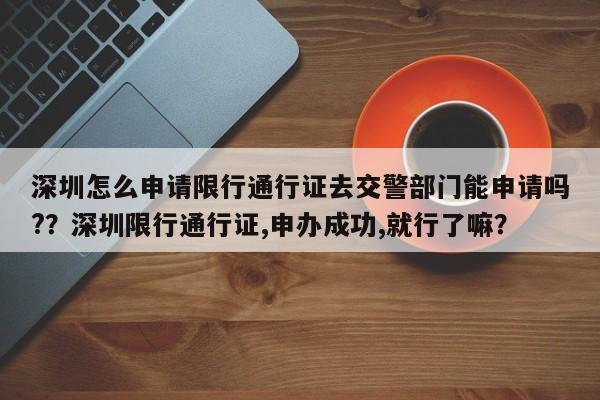 深圳怎么申请限行通行证去交警部门能申请吗?？深圳限行通行证,申办成功,就行了嘛？-第1张图片-乐享生活