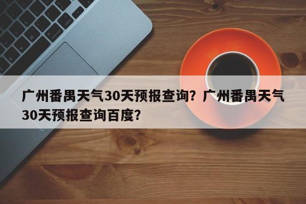 广州番禺天气30天预报查询？广州番禺天气30天预报查询百度？-第1张图片-乐享生活