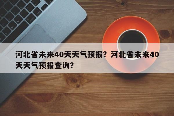 河北省未来40天天气预报？河北省未来40天天气预报查询？-第1张图片-乐享生活