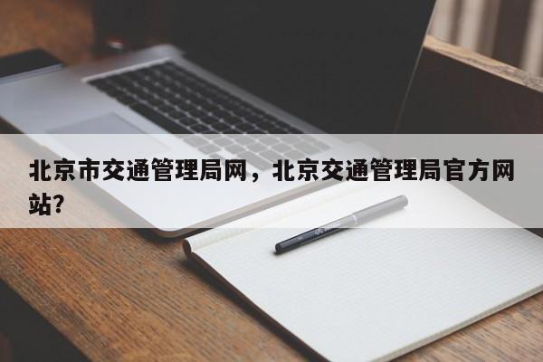 北京市交通管理局网，北京交通管理局官方网站？-第1张图片-乐享生活