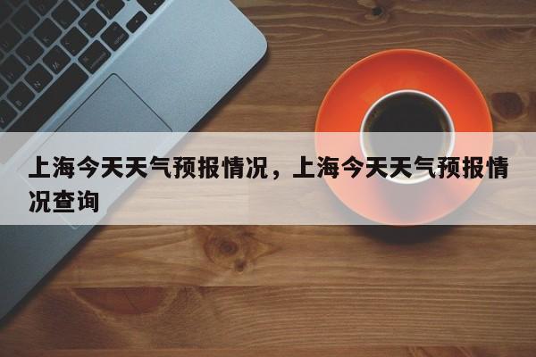 上海今天天气预报情况，上海今天天气预报情况查询-第1张图片-乐享生活