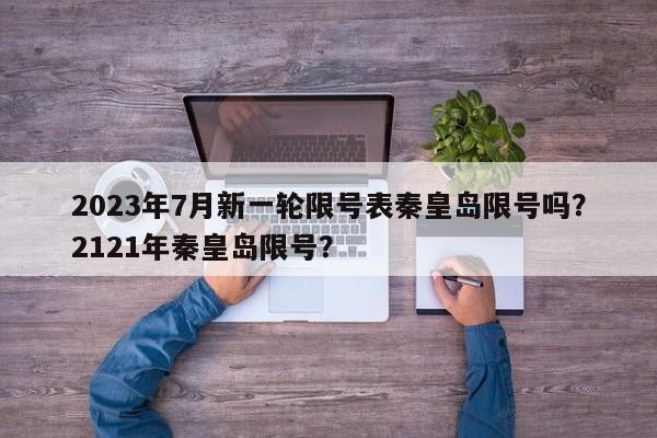 2023年7月新一轮限号表秦皇岛限号吗？2121年秦皇岛限号？-第1张图片-乐享生活