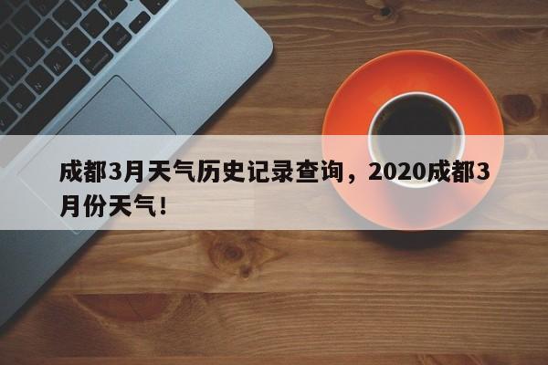 成都3月天气历史记录查询，2020成都3月份天气！-第1张图片-乐享生活