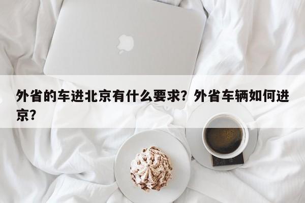 外省的车进北京有什么要求？外省车辆如何进京？-第1张图片-乐享生活