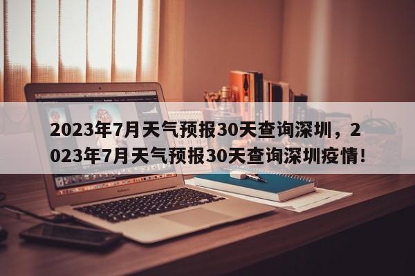 2023年7月天气预报30天查询深圳，2023年7月天气预报30天查询深圳疫情！-第1张图片-乐享生活