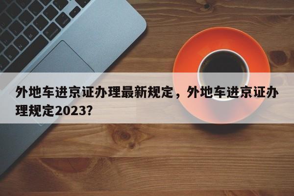 外地车进京证办理最新规定，外地车进京证办理规定2023？-第1张图片-乐享生活