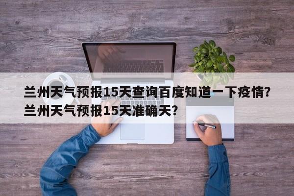 兰州天气预报15天查询百度知道一下疫情？兰州天气预报15天准确天？-第1张图片-乐享生活