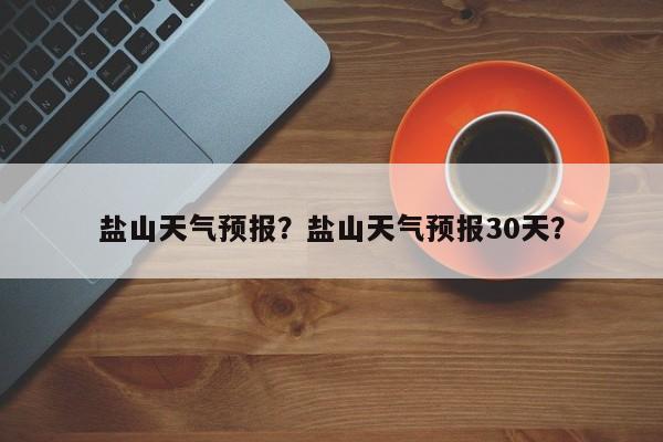 盐山天气预报？盐山天气预报30天？-第1张图片-乐享生活