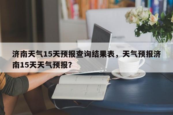 济南天气15天预报查询结果表，天气预报济南15天天气预报？-第1张图片-乐享生活