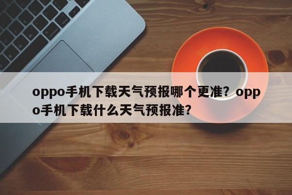 oppo手机下载天气预报哪个更准？oppo手机下载什么天气预报准？-第1张图片-乐享生活