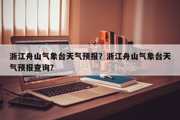 浙江舟山气象台天气预报？浙江舟山气象台天气预报查询？-第1张图片-乐享生活