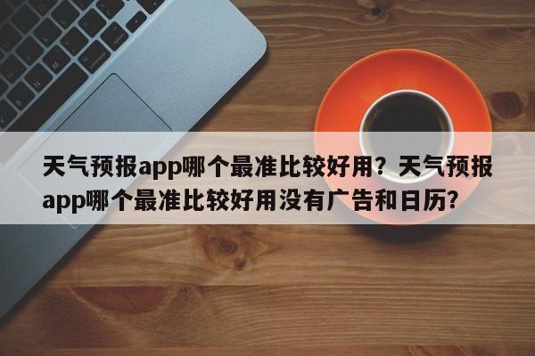 天气预报app哪个最准比较好用？天气预报app哪个最准比较好用没有广告和日历？-第1张图片-乐享生活