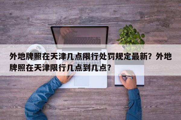 外地牌照在天津几点限行处罚规定最新？外地牌照在天津限行几点到几点？-第1张图片-乐享生活