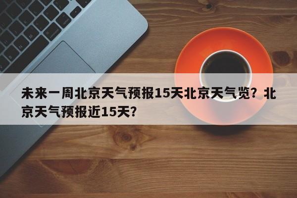 未来一周北京天气预报15天北京天气览？北京天气预报近15天？-第1张图片-乐享生活