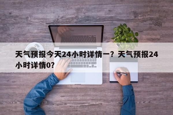 天气预报今天24小时详情一？天气预报24小时详情0？-第1张图片-乐享生活