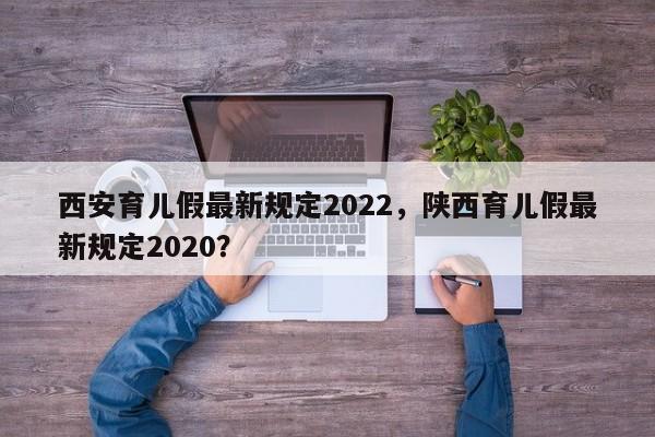 西安育儿假最新规定2022，陕西育儿假最新规定2020？-第1张图片-乐享生活