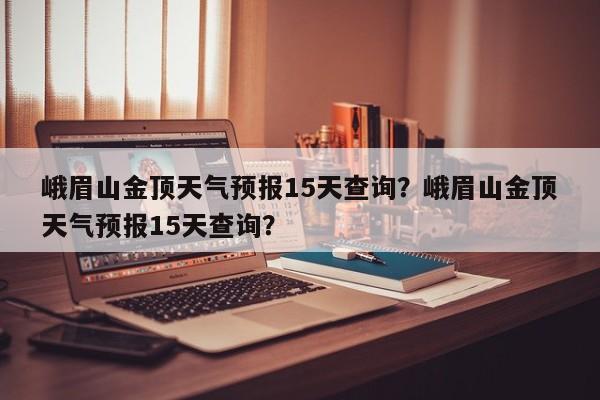 峨眉山金顶天气预报15天查询？峨眉山金顶天气预报15天查询？-第1张图片-乐享生活