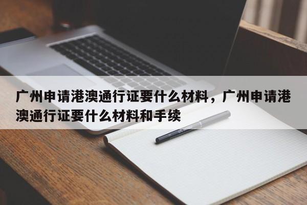 广州申请港澳通行证要什么材料，广州申请港澳通行证要什么材料和手续-第1张图片-乐享生活